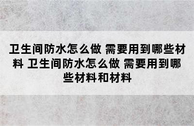 卫生间防水怎么做 需要用到哪些材料 卫生间防水怎么做 需要用到哪些材料和材料